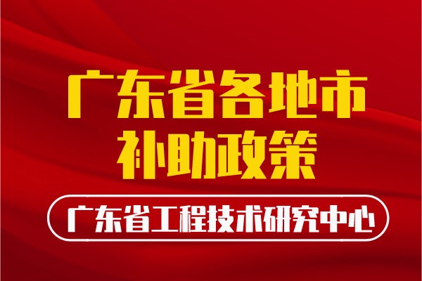 廣東省工程中心各地補(bǔ)助政策匯總丨全網(wǎng)最全