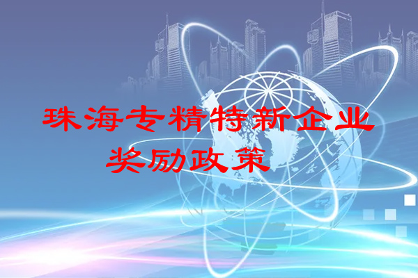 珠海專精特新企業(yè)獎(jiǎng)勵(lì)政策（珠海市專精特新企業(yè)申報(bào)條件）