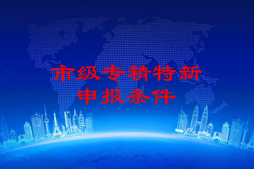 市級(jí)專精特新企業(yè)申報(bào)條件