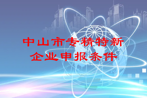 中山市專精特新企業(yè)申報(bào)條件（中山專精特新企業(yè)補(bǔ)貼政策）