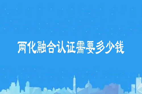 兩化融合認(rèn)證需要多少錢？有哪些費用