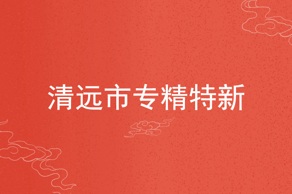 清遠(yuǎn)市專精特新企業(yè)申報(bào)條件，申報(bào)材料