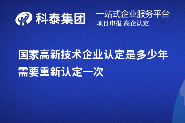 國(guó)家高新技術(shù)企業(yè)認(rèn)定是多少年需要重新認(rèn)定一次