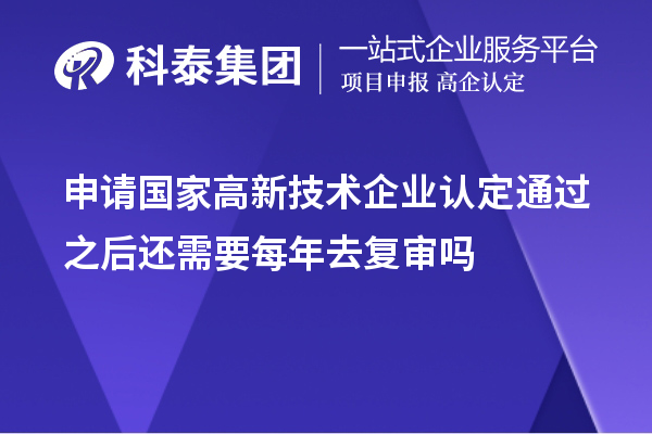 申請(qǐng)國(guó)家高新技術(shù)企業(yè)認(rèn)定通過(guò)之后還需要每年去復(fù)審嗎