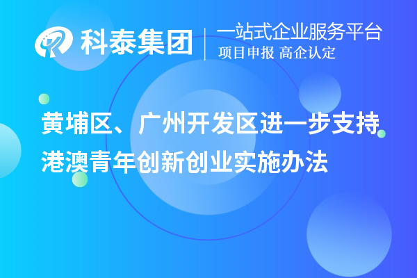 黃埔區(qū)、廣州開發(fā)區(qū)進(jìn)一步支持港澳青年創(chuàng)新創(chuàng)業(yè)實(shí)施辦法