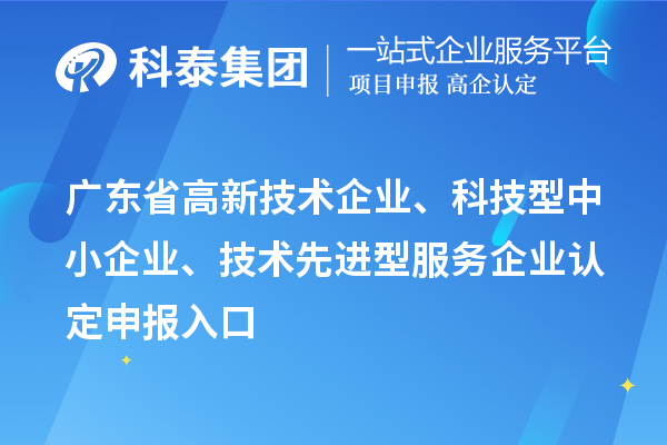 廣東省高新技術(shù)企業(yè)、科技型中小企業(yè)、技術(shù)先進型服務(wù)企業(yè)認定申報入口