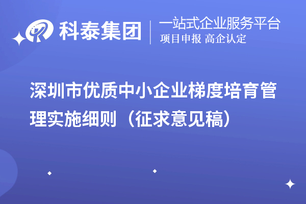 深圳市優(yōu)質(zhì)中小企業(yè)梯度培育管理實(shí)施細(xì)則（征求意見稿）
