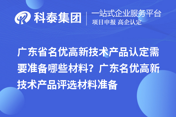 廣東省名優(yōu)高新技術(shù)產(chǎn)品認(rèn)定需要準(zhǔn)備哪些材料？ 廣東名優(yōu)高新技術(shù)產(chǎn)品評選材料準(zhǔn)備