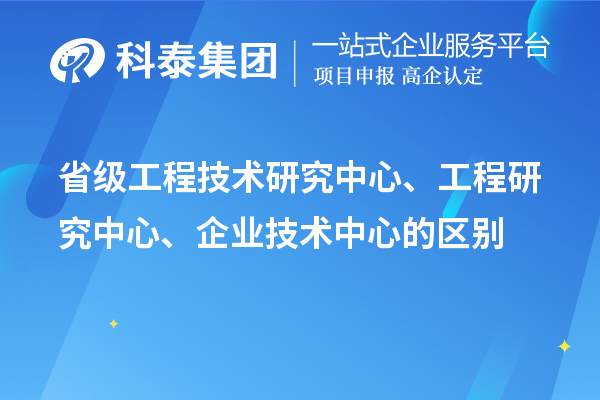 省級工程技術研究中心、工程研究中心、企業(yè)技術中心的區(qū)別