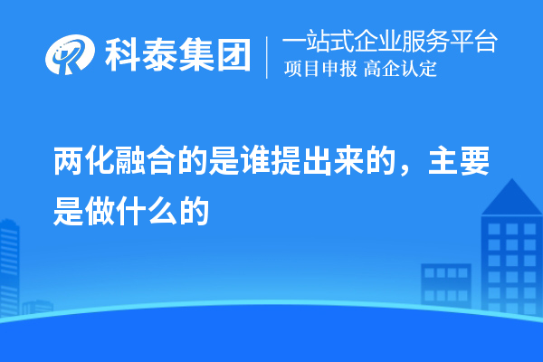 兩化融合的是誰提出來的，主要是做什么的