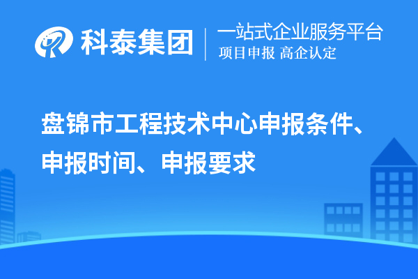 盤錦市工程技術(shù)中心申報(bào)條件、申報(bào)時(shí)間、申報(bào)要求