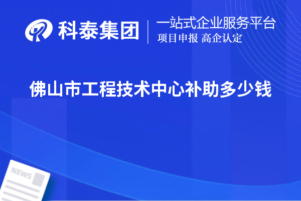 佛山市工程技術(shù)中心補(bǔ)助多少錢(qián)？最高50萬(wàn)元