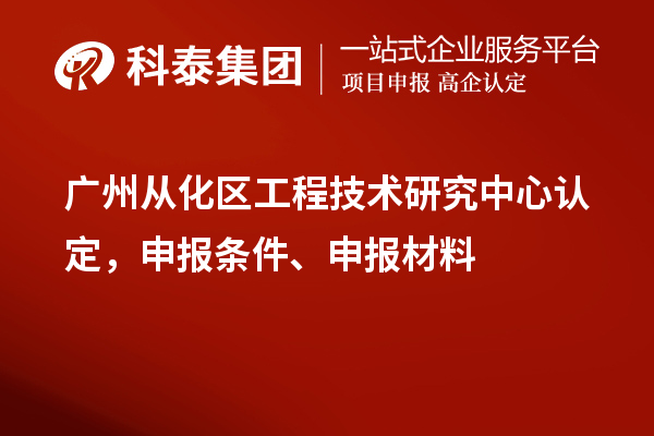 廣州從化區(qū)工程技術(shù)研究中心認(rèn)定，申報(bào)條件、申報(bào)材料