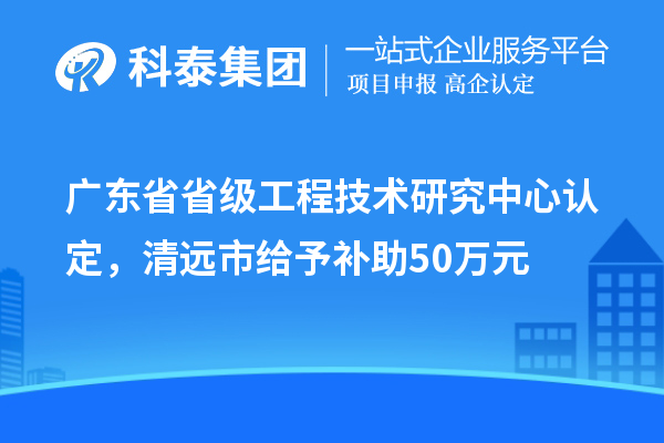廣東省省級(jí)工程技術(shù)研究中心認(rèn)定，清遠(yuǎn)市給予補(bǔ)助50萬(wàn)元