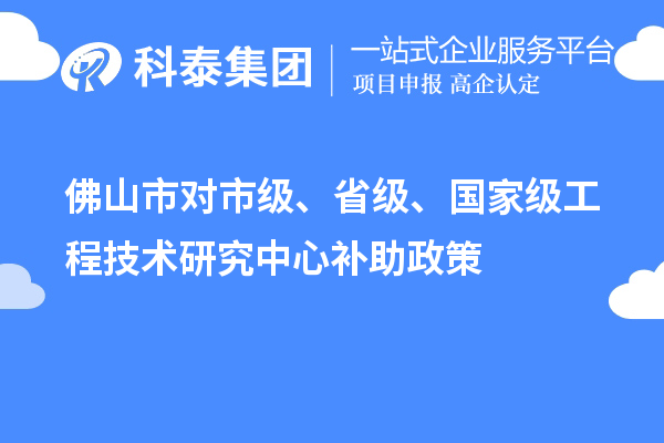 佛山市對(duì)市級(jí)、省級(jí)、國(guó)家級(jí)工程技術(shù)研究中心補(bǔ)助政策