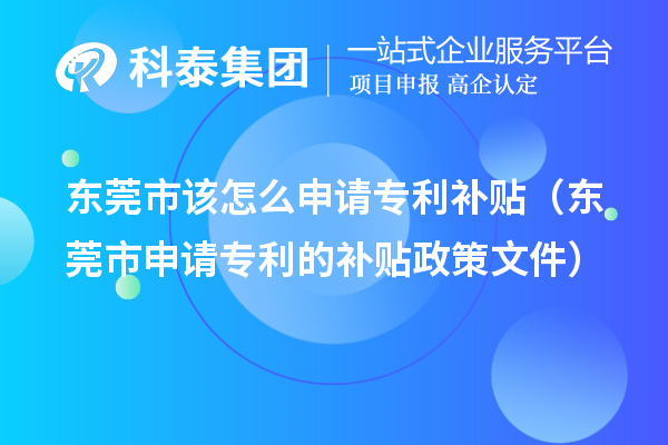 東莞市該怎么申請(qǐng)專利補(bǔ)貼（東莞市申請(qǐng)專利的補(bǔ)貼政策文件）