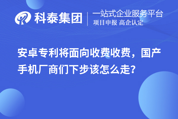安卓專利將面向收費(fèi)收費(fèi)，國(guó)產(chǎn)手機(jī)廠商們下步該怎么走？