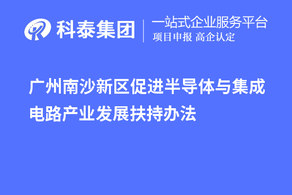 廣州南沙新區(qū)促進半導(dǎo)體與集成電路產(chǎn)業(yè)發(fā)展扶持辦法
