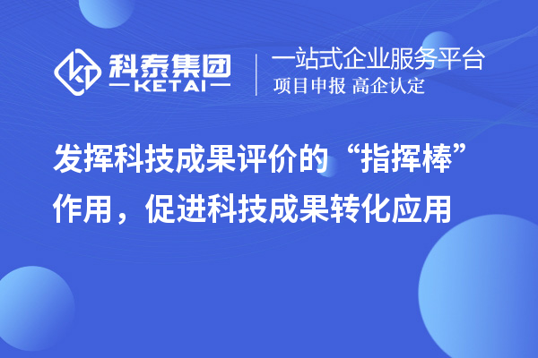發(fā)揮科技成果評價的“指揮棒”作用，促進科技成果轉(zhuǎn)化應用