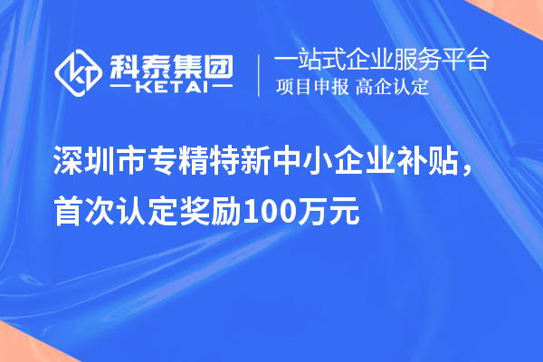 深圳市專精特新中小企業(yè)補(bǔ)貼，首次認(rèn)定獎(jiǎng)勵(lì)100萬元
