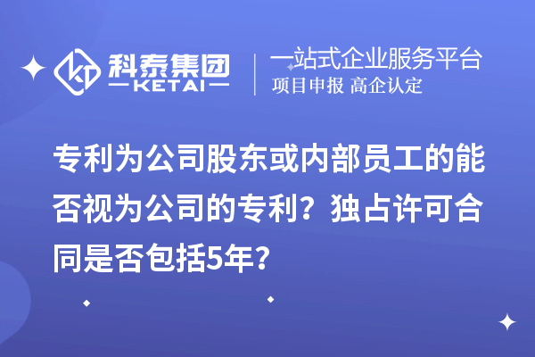 專利為公司股東或內(nèi)部員工的能否視為公司的專利？獨占許可合同是否包括5年？