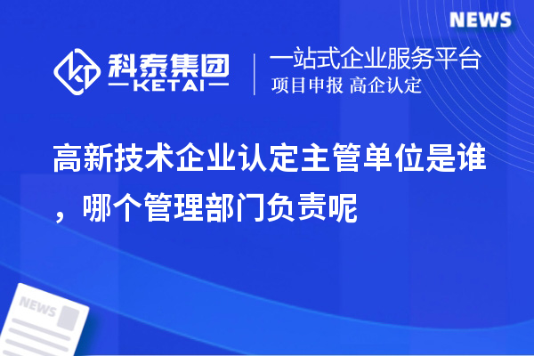高新技術(shù)企業(yè)認(rèn)定主管單位是誰，哪個(gè)管理部門負(fù)責(zé)呢