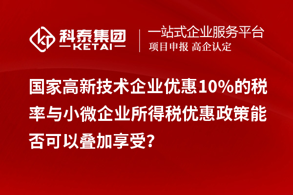 國家高新技術(shù)企業(yè)優(yōu)惠10%的稅率與小微企業(yè)所得稅優(yōu)惠政策能否可以疊加享受？