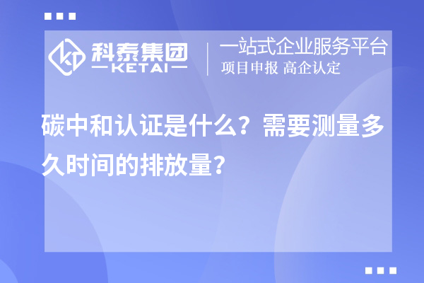 碳中和認(rèn)證是什么？需要測(cè)量多久時(shí)間的排放量？