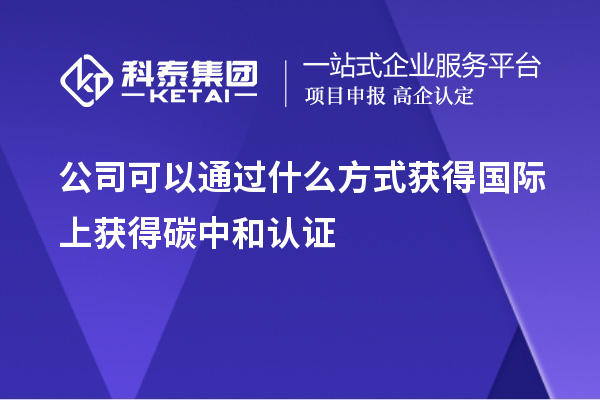 公司可以通過(guò)什么方式獲得國(guó)際上獲得碳中和認(rèn)證