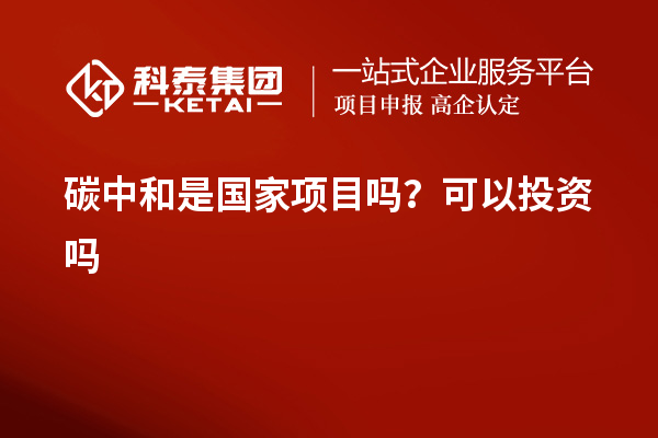 碳中和是國家項(xiàng)目嗎？可以投資嗎