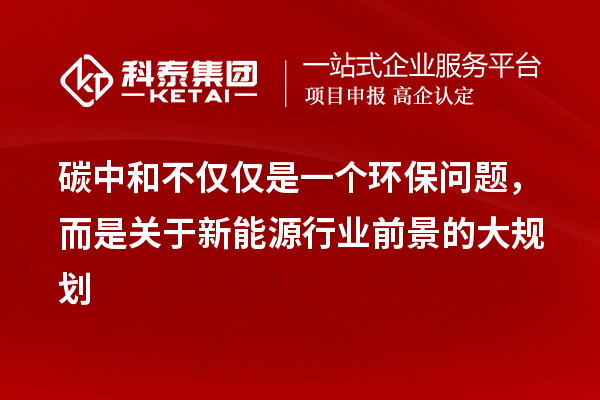碳中和不僅僅是一個(gè)環(huán)保問題，而是關(guān)于新能源行業(yè)前景的大規(guī)劃