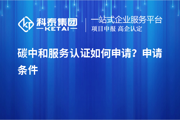 碳中和服務(wù)認(rèn)證如何申請(qǐng)？申請(qǐng)條件