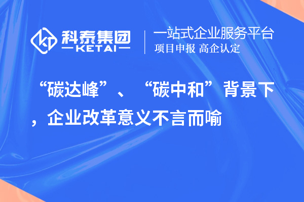 “碳達(dá)峰”、“碳中和”背景下，企業(yè)改革意義不言而喻