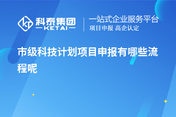 市級(jí)科技計(jì)劃項(xiàng)目申報(bào)有哪些流程呢