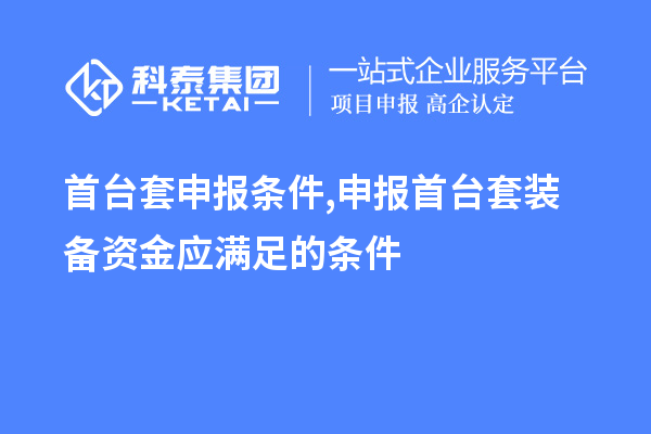 首臺套申報條件,申報首臺套裝備資金應(yīng)滿足的條件