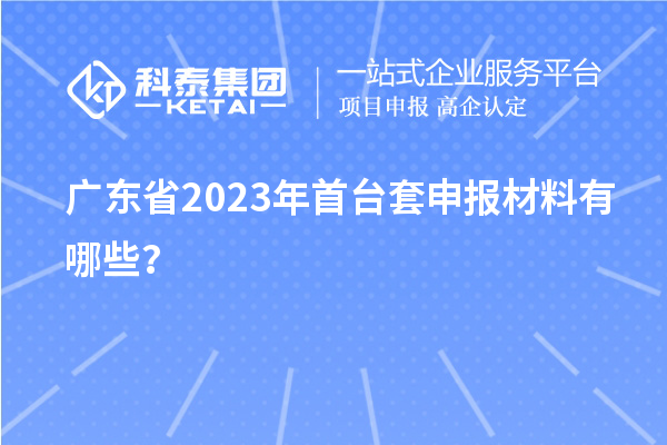 廣東省2023年首臺套申報材料有哪些？
