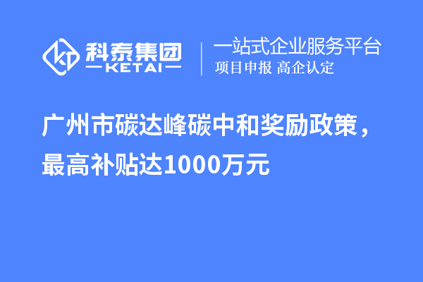 廣州市碳達(dá)峰碳中和獎(jiǎng)勵(lì)政策，最高補(bǔ)貼達(dá)1000萬元