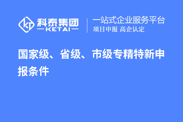 國家級、省級、市級<a href=http://www.bxlmsc.com/zjtx/ target=_blank class=infotextkey>專精特新申報條件</a>