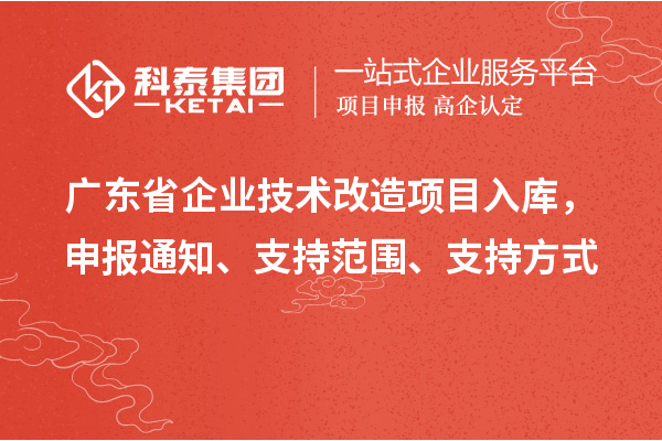 廣東省企業(yè)技術(shù)改造項(xiàng)目入庫，申報(bào)通知、支持范圍、支持方式