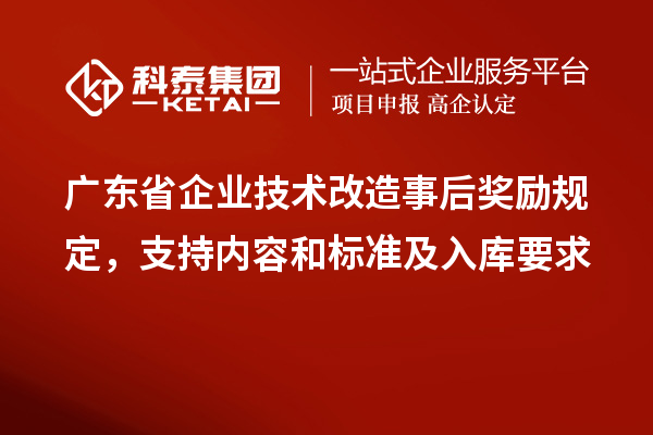 廣東省企業(yè)<a href=http://www.bxlmsc.com/fuwu/jishugaizao.html target=_blank class=infotextkey>技術(shù)改造</a>事后獎(jiǎng)勵(lì)規(guī)定，支持內(nèi)容和標(biāo)準(zhǔn)及入庫要求