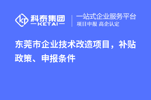 東莞市企業(yè)技術(shù)改造項(xiàng)目，補(bǔ)貼政策、申報(bào)條件