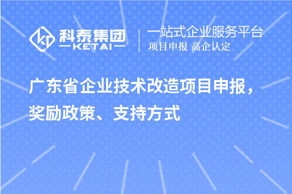 廣東省企業(yè)技術(shù)改造項(xiàng)目申報(bào)，獎勵(lì)政策、支持方式