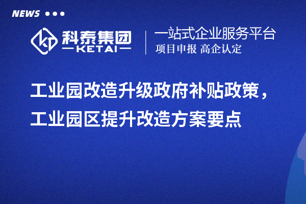 工業(yè)園改造升級政府補貼政策，工業(yè)園區(qū)提升改造方案要點