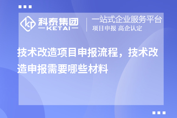 技術(shù)改造項(xiàng)目申報(bào)流程，技術(shù)改造申報(bào)需要哪些材料