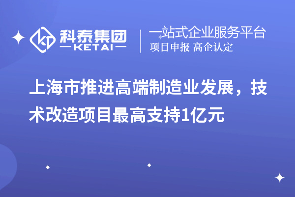 上海市推進高端制造業(yè)發(fā)展，技術(shù)改造項目最高支持1億元