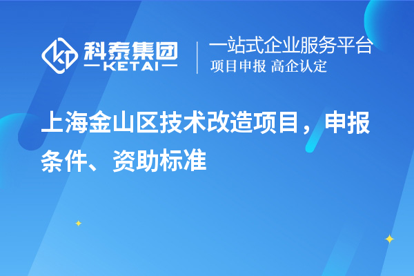 上海金山區(qū)技術(shù)改造項(xiàng)目，申報(bào)條件、資助標(biāo)準(zhǔn)
