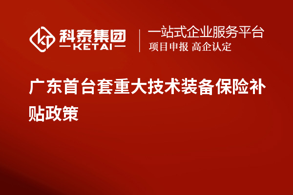 廣東首臺(tái)套重大技術(shù)裝備保險(xiǎn)補(bǔ)貼政策、申報(bào)要求