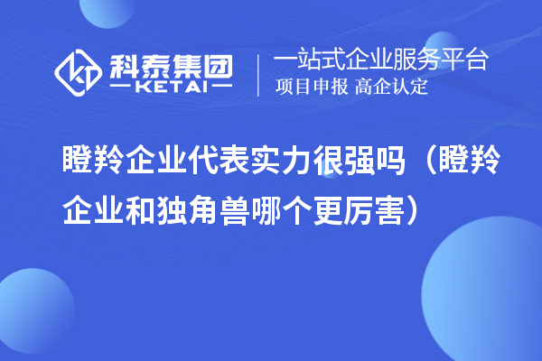瞪羚企業(yè)代表實(shí)力很強(qiáng)嗎（瞪羚企業(yè)和獨(dú)角獸哪個更厲害）