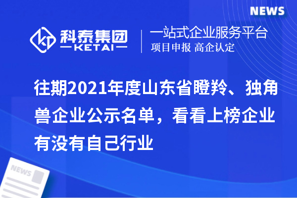 往期2021年度山東省瞪羚、獨角獸企業(yè)公示名單，看看上榜企業(yè)有沒有自己行業(yè)