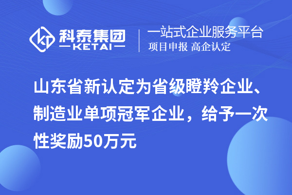 山東省新認(rèn)定為省級(jí)瞪羚企業(yè)、制造業(yè)單項(xiàng)冠軍企業(yè)，給予一次性獎(jiǎng)勵(lì) 50 萬(wàn)元
